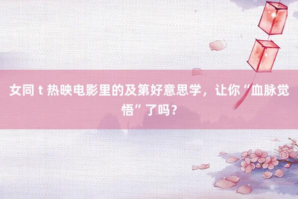 女同 t 热映电影里的及第好意思学，让你“血脉觉悟”了吗？