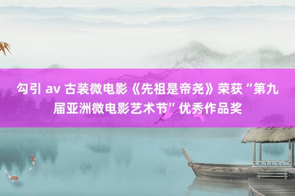 勾引 av 古装微电影《先祖是帝尧》荣获“第九届亚洲微电影艺术节”优秀作品奖