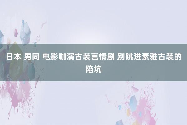 日本 男同 电影咖演古装言情剧 别跳进素雅古装的陷坑