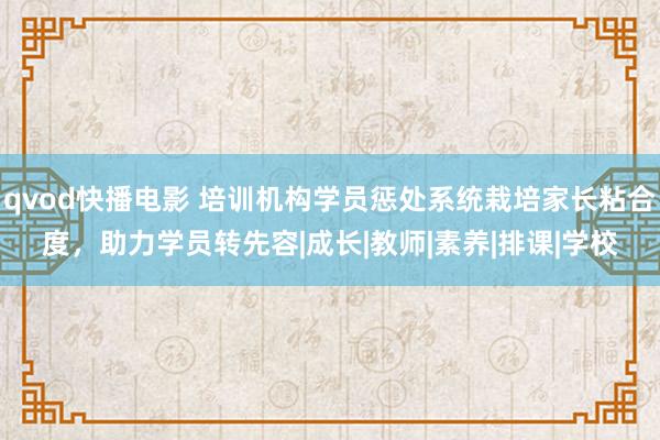 qvod快播电影 培训机构学员惩处系统栽培家长粘合度，助力学员转先容|成长|教师|素养|排课|学校