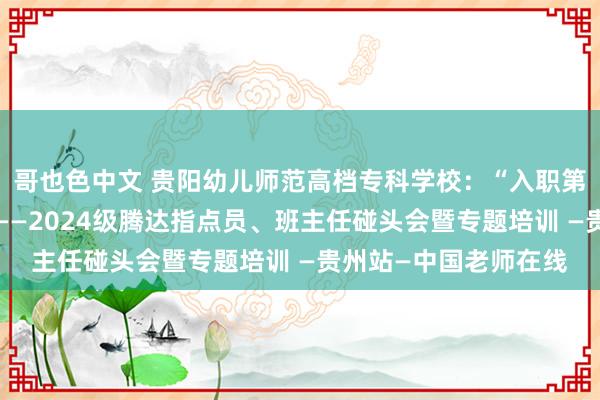 哥也色中文 贵阳幼儿师范高档专科学校：“入职第一课，赋能新登程”——2024级腾达指点员、班主任碰头会暨专题培训 —贵州站—中国老师在线