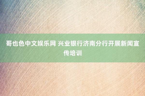 哥也色中文娱乐网 兴业银行济南分行开展新闻宣传培训