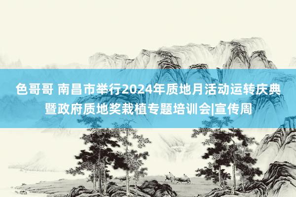 色哥哥 南昌市举行2024年质地月活动运转庆典暨政府质地奖栽植专题培训会|宣传周