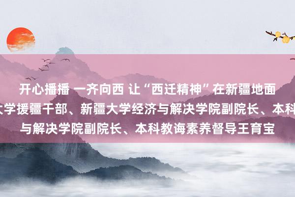 开心播播 一齐向西 让“西迁精神”在新疆地面耀眼——记西安交通大学援疆干部、新疆大学经济与解决学院副院长、本科教诲素养督导王育宝