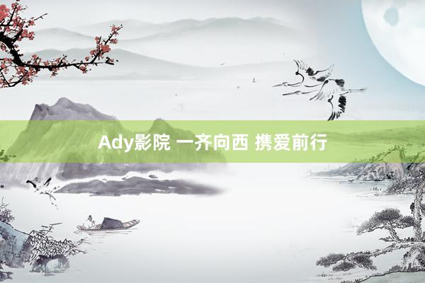 Ady影院 一齐向西 携爱前行