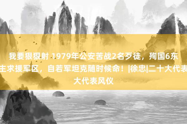 我要狠狠射 1979年公安苦战2名歹徒，殉国6东说念主求援军区，自若军坦克随时候命！|徐忠|二十大代表风仪