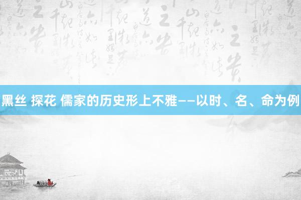 黑丝 探花 儒家的历史形上不雅——以时、名、命为例