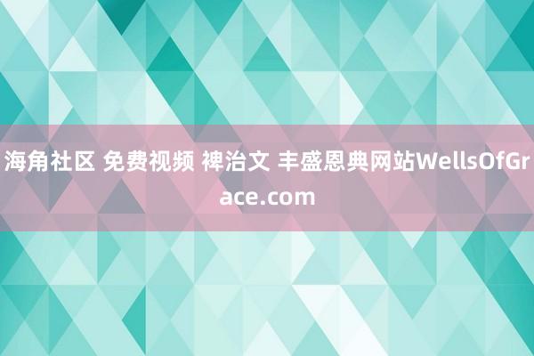 海角社区 免费视频 裨治文 丰盛恩典网站WellsOfGrace.com