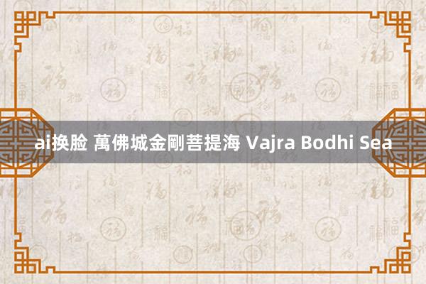 ai换脸 萬佛城金剛菩提海 Vajra Bodhi Sea