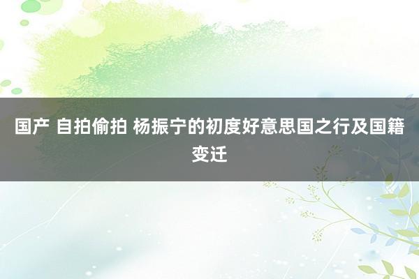 国产 自拍偷拍 杨振宁的初度好意思国之行及国籍变迁