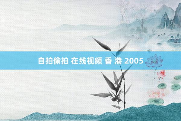 自拍偷拍 在线视频 香 港 2005