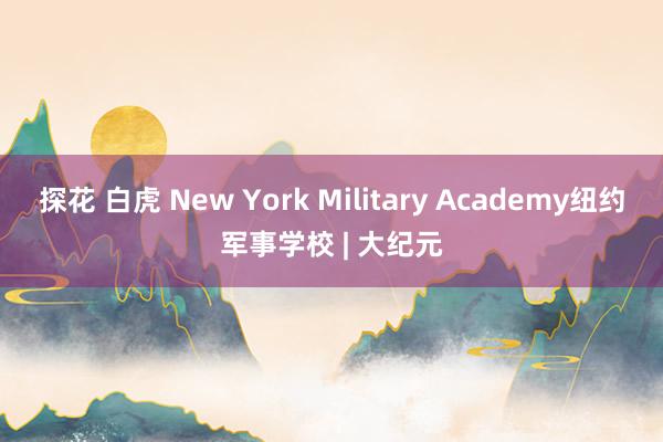 探花 白虎 New York Military Academy纽约军事学校 | 大纪元