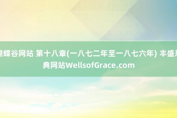 蝴蝶谷网站 第十八章(一八七二年至一八七六年) 丰盛恩典网站WellsofGrace.com